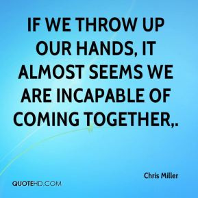 If we throw up our hands, it almost seems we are incapable of coming ...