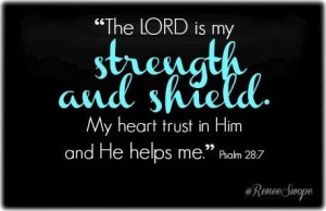 ... strength and shield. My heart trust in Him and He helps me. Psalm 28:7