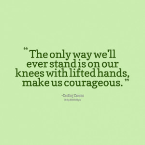 The only way we'll ever stand is on our knees with lifted hands, make ...