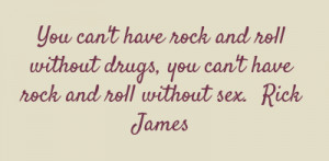 ... without drugs, you can't have rock and roll without sex.Rick James
