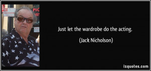 Just let the wardrobe do the acting. - Jack Nicholson