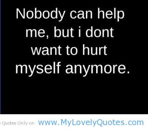 ... Can Help Me, But I Don’t Want To Hurt Myself Anymore ” ~ Sad Quote