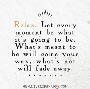 Relax. Let every moment be what it's going to be. What's meant to be ...