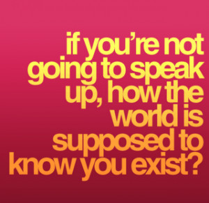 Speak Up, How The World Is Supposed To Know You Exist ~ Clever Quotes ...