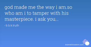 god made me the way i am.so who am i to tamper with his masterpiece. i ...