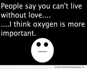 People Say You Can’t Live Without Love I Think Oxygen Is More ...