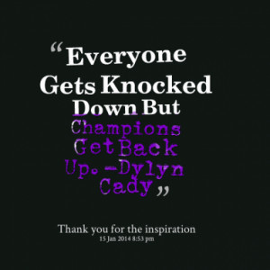 Everyone Gets Knocked Down But Champions Get Back Up. -Dylyn Cady
