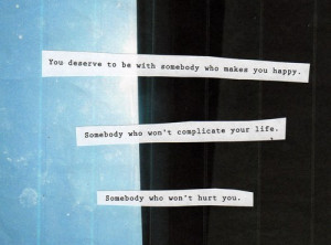 You deserve to be with somebody who makes you happy. Somebody who won ...