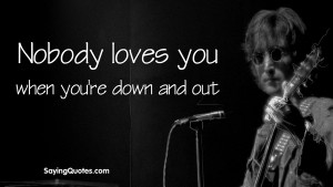 Nobody loves you when you’re down and out – John Lennon