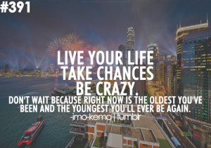 Live your life, take chances, be crazy