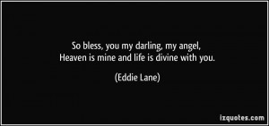 So bless, you my darling, my angel, Heaven is mine and life is divine ...