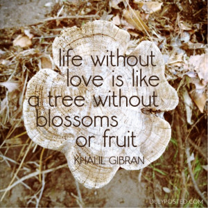 Life without love is like a tree without blossoms.” – Khalil ...