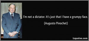 ... dictator. It's just that I have a grumpy face. - Augusto Pinochet