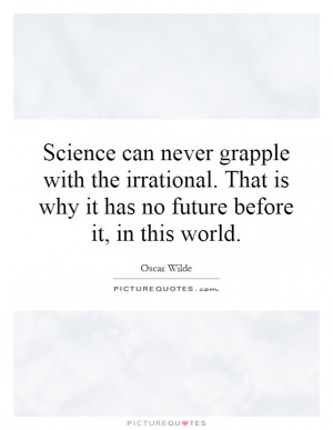 Science can never grapple with the irrational. That is why it has no ...