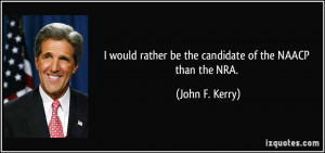 ... rather be the candidate of the NAACP than the NRA. - John F. Kerry