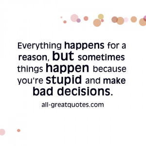 Everything happens for a reason, but sometimes things happen because ...