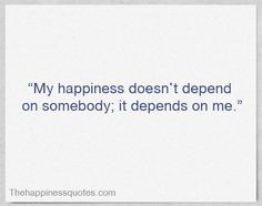 My happiness doesn’t depend on somebody; it depends on me. More