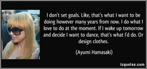 want to be doing however many years from now. I do what I love to do ...