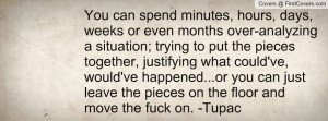 ... can just leave the pieces on the floor and move the fuck on. -Tupac