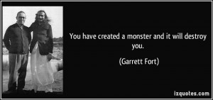You have created a monster and it will destroy you. - Garrett Fort