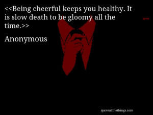 Anonymous - quote-Being cheerful keeps you healthy. It is slow death ...