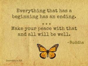 ... has an ending. Make your peace with that and all will be well - Buddha