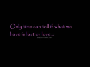 Only time can tell if what we have is lust or love...
