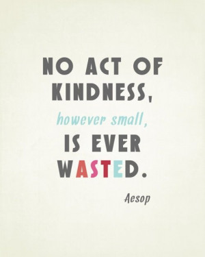 No Act Of Kindness, however small, Is Ever Wasted. ~ Aesop