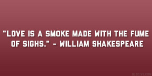 ... is a smoke made with the fume of sighs.” – William Shakespeare