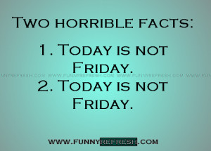 Two horrible facts: 1. Today is not Friday. 2. Today is not Friday...