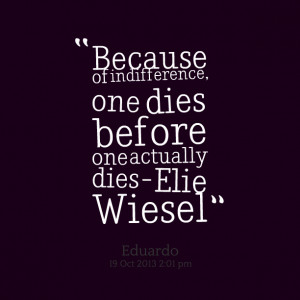 ... because of indifference, one dies before one actually dies elie wiesel