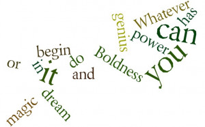 ... can, begin it. Boldness has genius, power and magic in it. ~ Goethe