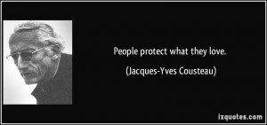 People protect what they love. - Jacques-Yves Cousteau