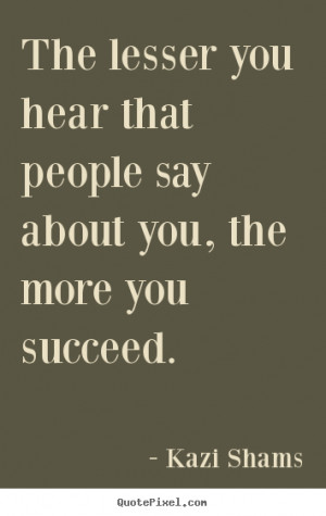 Kazi Shams Quotes - The lesser you hear that people say about you, the ...