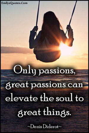 Only passions, great passions can elevate the soul to great things ...