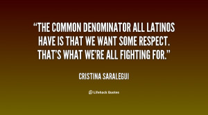 The common denominator all Latinos have is that we want some respect ...