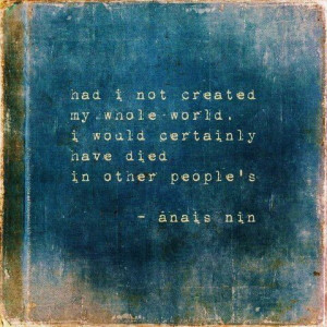 Anais Nin - had I not created my whole world, I would certainly have ...