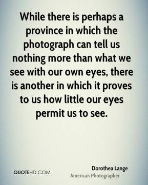 Dorothea Lange - While there is perhaps a province in which the ...