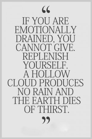 If you are emotionally drained, you cannot give. Replenish yourself. A ...