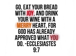 Go, eat your bread with joy, and drink your wine with a merry heart ...