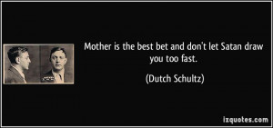 ... is the best bet and don't let Satan draw you too fast. - Dutch Schultz
