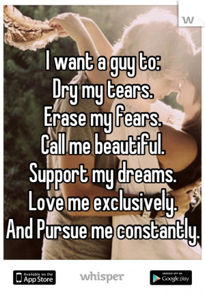 want a guy to: Dry my tears. Erase my fears. Call me beautiful ...