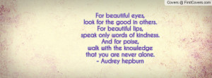 beautiful eyes, look for the good in others.For beautiful lips, speak ...