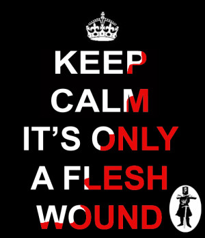 Keep calm, it’s only a flesh wound. None shall pass.