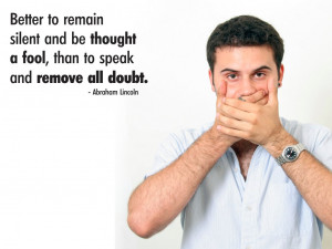 ... be thought a fool, than to speak and remove all doubt. Abraham Lincoln