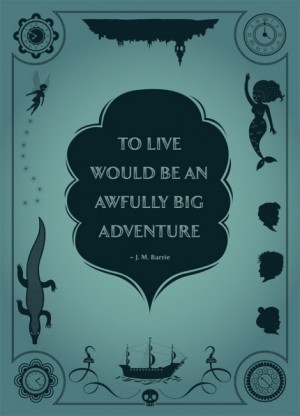 To live would be an awfully big adventure - J.M. Barrie, Peter Pan