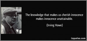 ... makes us cherish innocence makes innocence unattainable. - Irving Howe