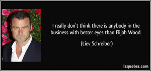 ... in the business with better eyes than Elijah Wood. - Liev Schreiber