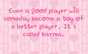 ... player will someday become a toy of a better player. It's called karma