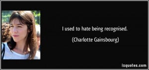 used to hate being recognised. - Charlotte Gainsbourg